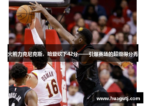 火箭力克尼克斯，哈登砍下42分——引爆赛场的超级得分秀